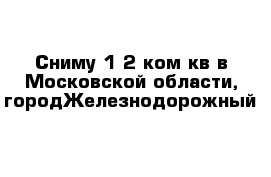 Сниму 1-2 ком кв в Московской области, городЖелезнодорожный